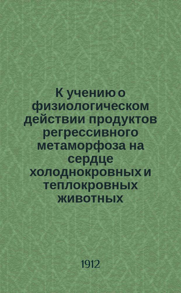 К учению о физиологическом действии продуктов регрессивного метаморфоза на сердце холоднокровных и теплокровных животных : Дис. на степ. д-ра мед. И.П. Михайловского