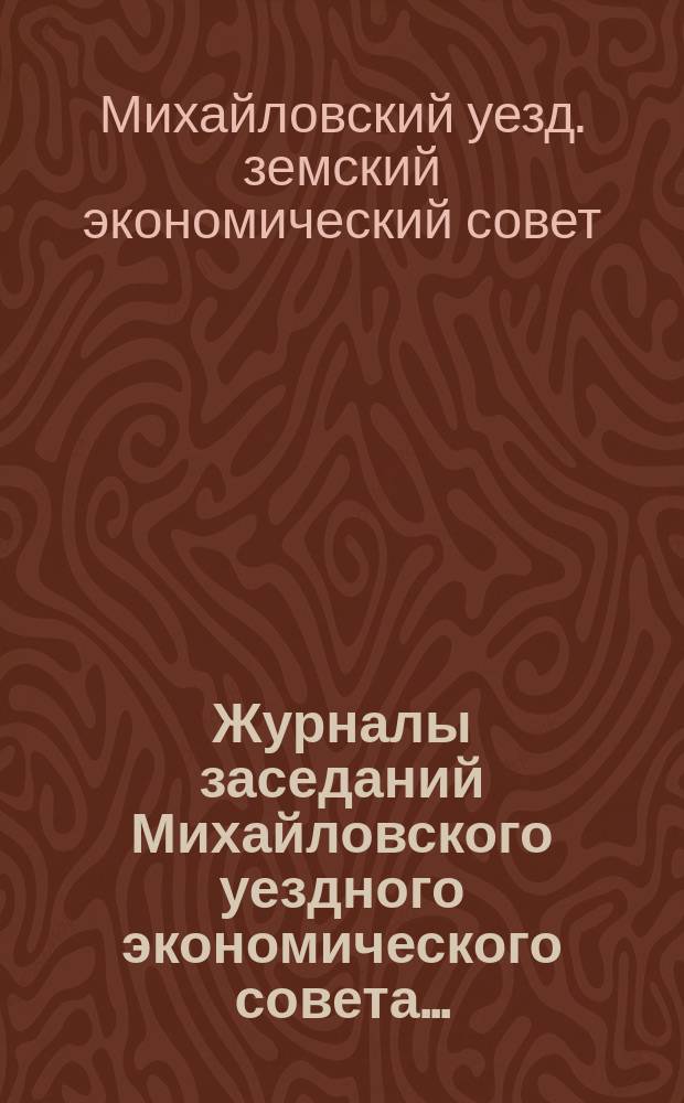 Журналы заседаний Михайловского уездного экономического совета... : С прил