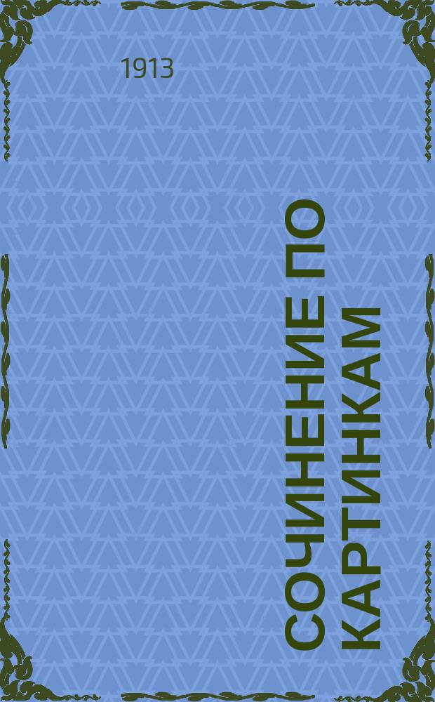 Сочинение по картинкам : Учеб. пособие для упражнений в сочинении и изложении мыслей в школе и дома. Кн. 2 : [Пожар от детского курения ; Не разоряй птичьих гнезд ; Беда от детской шалости]