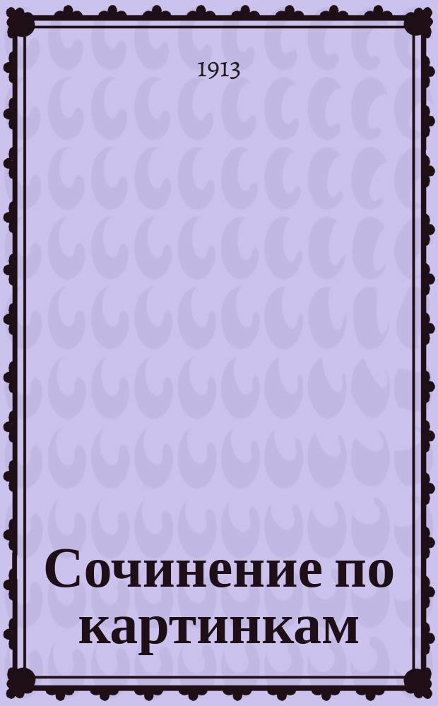 Сочинение по картинкам : Учеб. пособие для упражнений в сочинении и изложении мыслей в школе и дома. Кн. 10 : [Как лиса ворон ловит ; Как лиса диких уток ловит ; Как охотник поймал лису ; Наказанный разоритель птичьих гнезд]