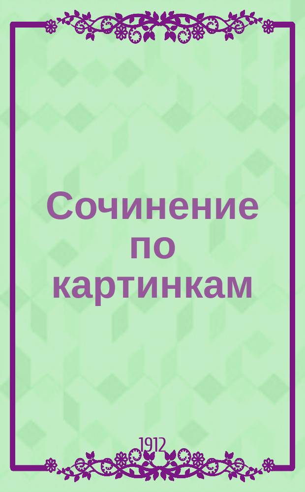 Сочинение по картинкам : Учеб. пособие для упражнений в сочинении и изложении мыслей в школе и дома. Кн. 9 : [Испугались огня ; Что делает ветер ; Пьянство доводит до беды]