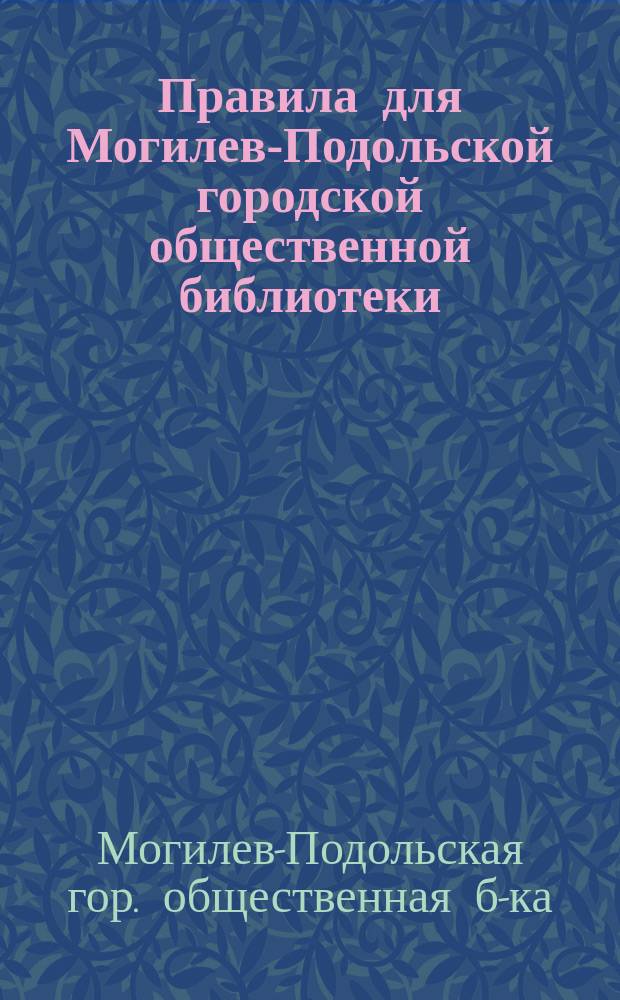 Правила для Могилев-Подольской городской общественной библиотеки : Утв. 16 февр. 1912 г.