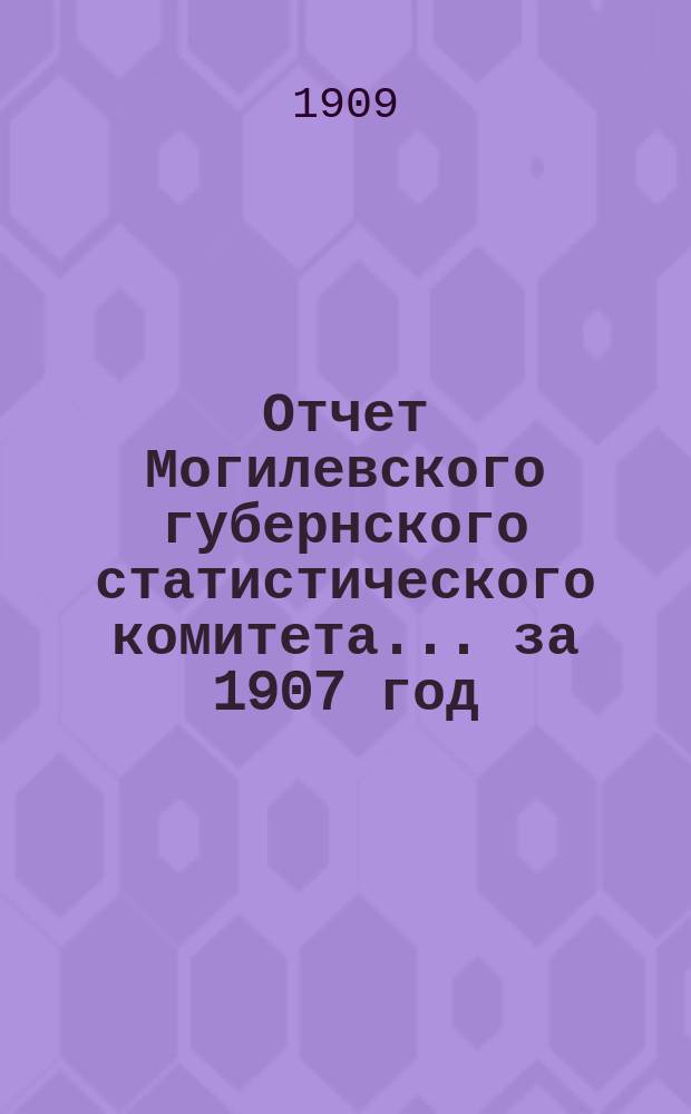 Отчет Могилевского губернского статистического комитета... за 1907 год