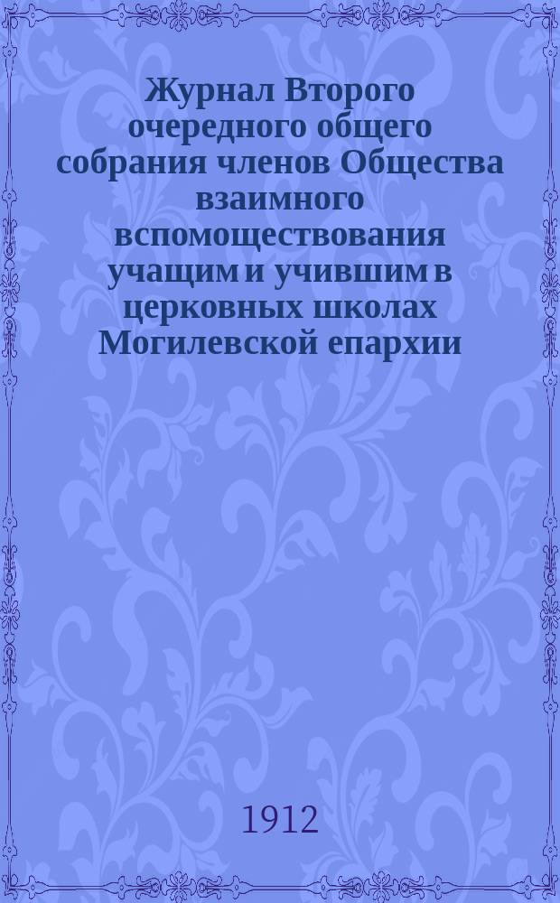 Журнал Второго очередного общего собрания членов Общества взаимного вспомоществования учащим и учившим в церковных школах Могилевской епархии, созванного Правлением Общества на 29 и 30 августа 1911 гг. в Могилеве на основании § 36 Устава Общества