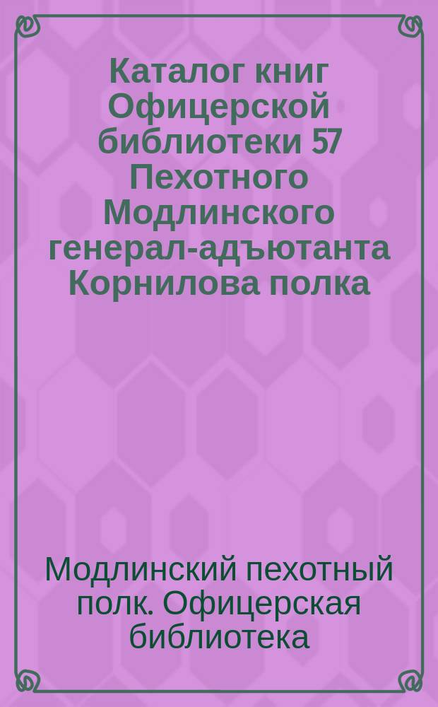 Каталог книг Офицерской библиотеки 57 Пехотного Модлинского генерал-адъютанта Корнилова полка