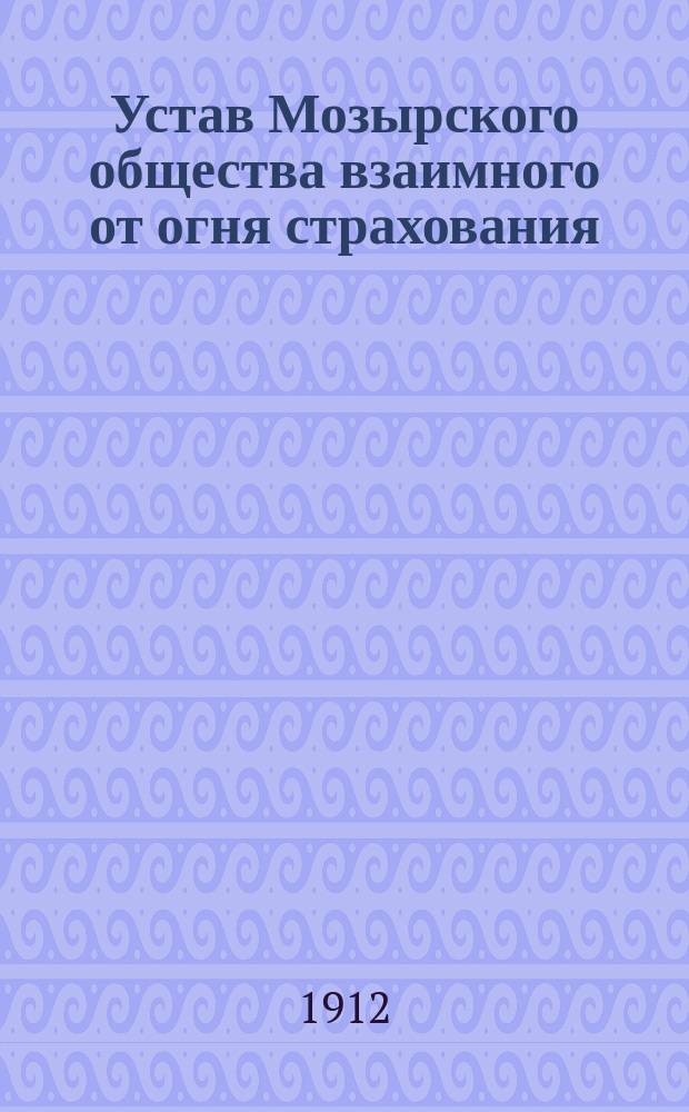 Устав Мозырского общества взаимного от огня страхования : Утв. 17 сент. 1911 г.