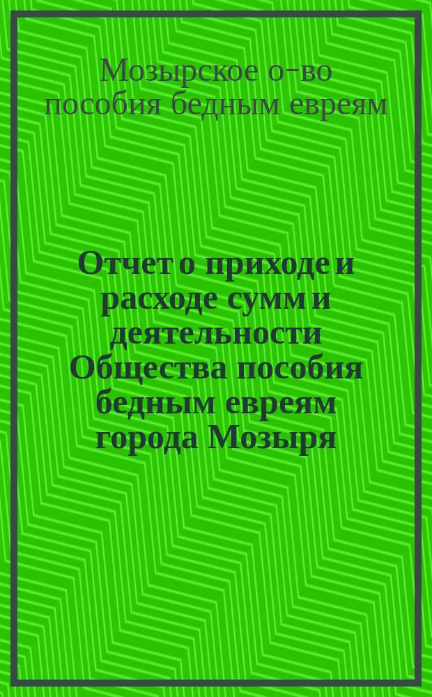 Отчет о приходе и расходе сумм и деятельности Общества пособия бедным евреям города Мозыря...