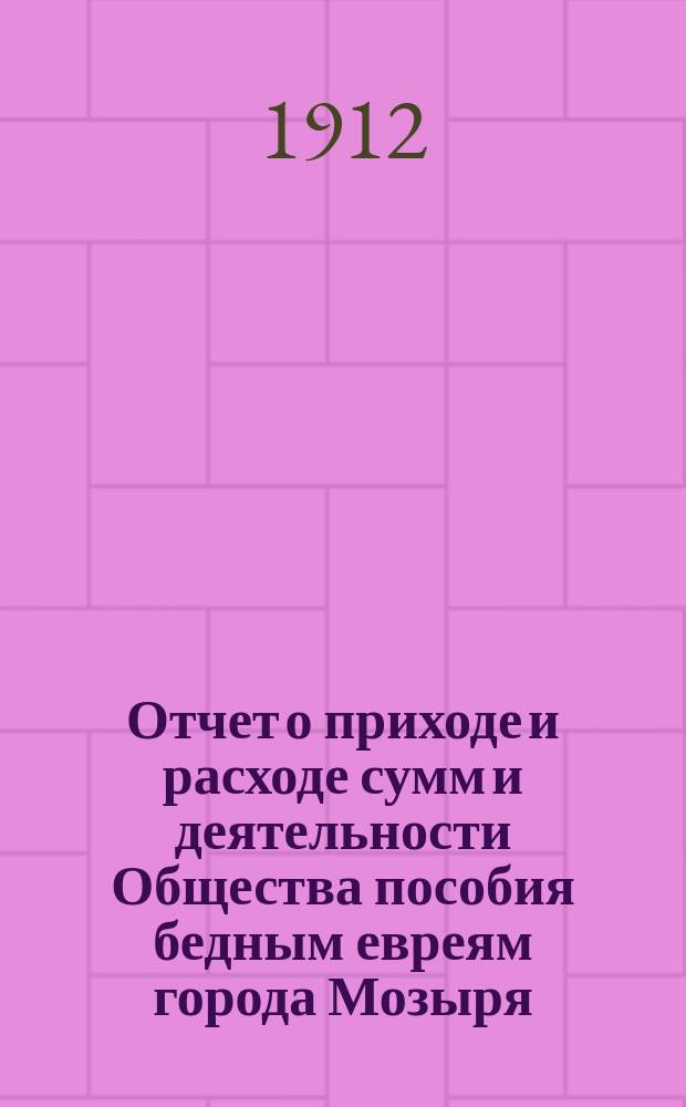Отчет о приходе и расходе сумм и деятельности Общества пособия бедным евреям города Мозыря... ... за 1911 г.