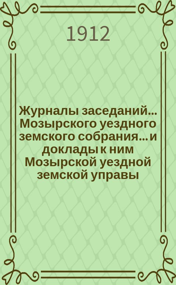 Журналы заседаний... Мозырского уездного земского собрания... и доклады к ним Мозырской уездной земской управы. [первой] очередной сессии [9-13 декабря] 1911 г.