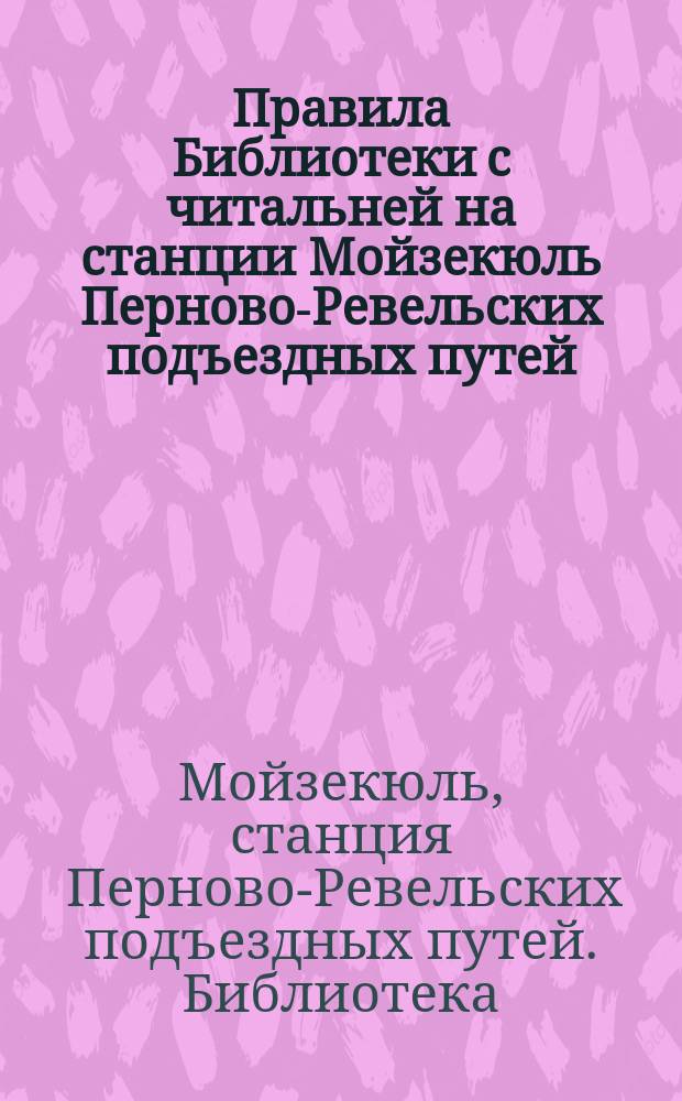 Правила Библиотеки с читальней на станции Мойзекюль Перново-Ревельских подъездных путей : Утв. ... 8 окт. 1912 г