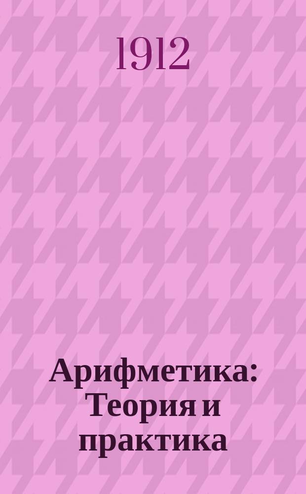 Арифметика : Теория и практика : Полная прогр. курса приготов. кл. и курсы 1, 2 и 3 кл. сред. учеб. заведений