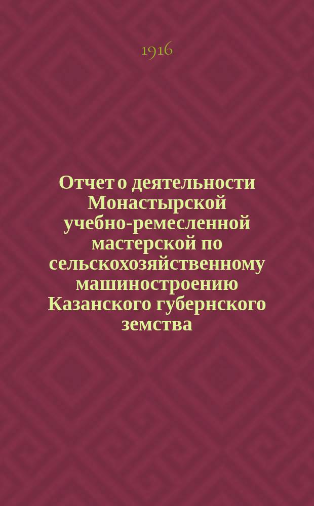 Отчет о деятельности Монастырской учебно-ремесленной мастерской по сельскохозяйственному машиностроению Казанского губернского земства, находящейся в селе Монастырском, Краснополянской волости, Тетюшского уезда, Казанской губернии... за 1914/15 учебный год