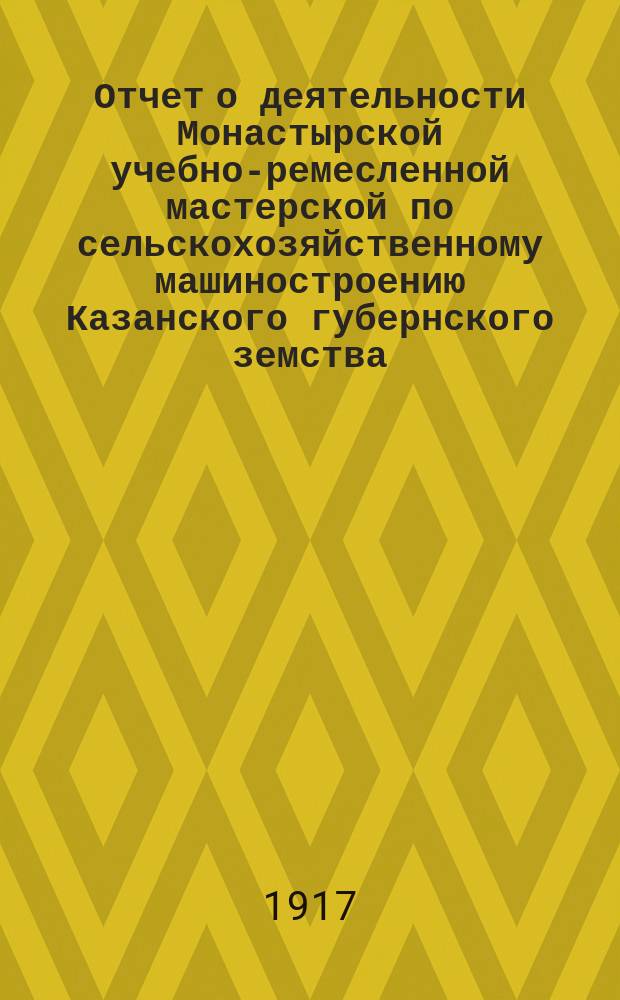Отчет о деятельности Монастырской учебно-ремесленной мастерской по сельскохозяйственному машиностроению Казанского губернского земства, находящейся в селе Монастырском, Краснополянской волости, Тетюшского уезда, Казанской губернии... за 1915/16 учебный год