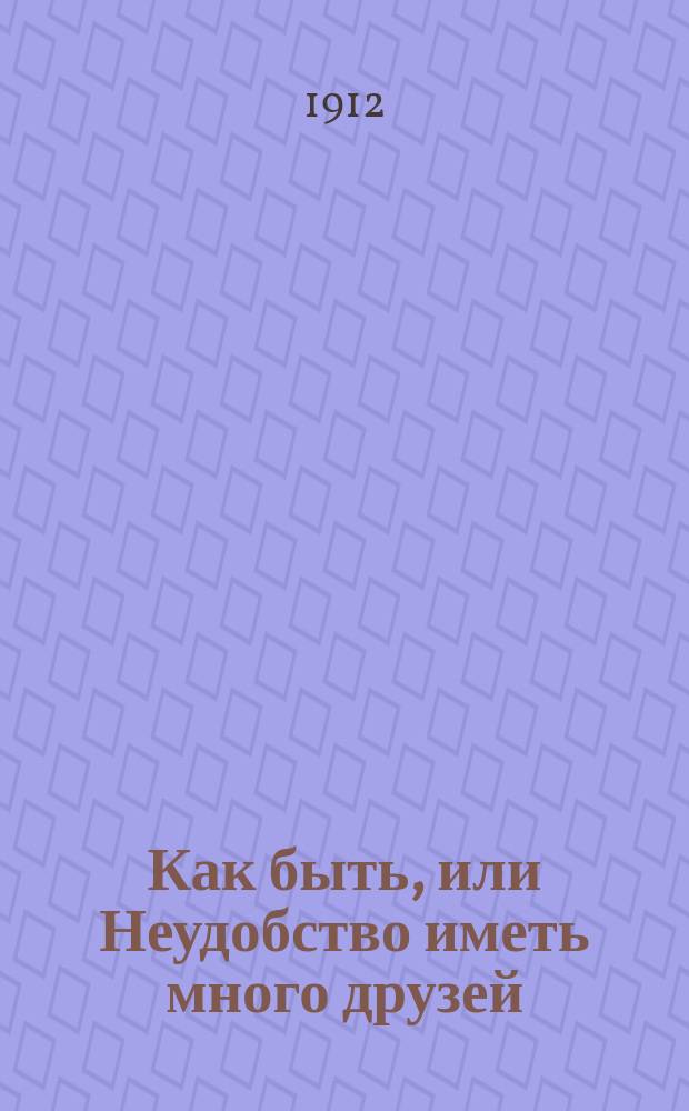 Как быть, или Неудобство иметь много друзей; В минуту откровенности; Непонятливый человек и др. рассказы / Пер. с фр. А. С-ко