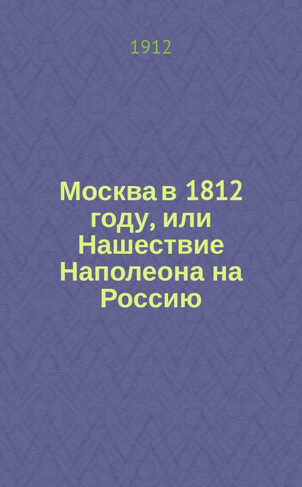 Москва в 1812 году, или Нашествие Наполеона на Россию : Ист. повесть : В 2 ч