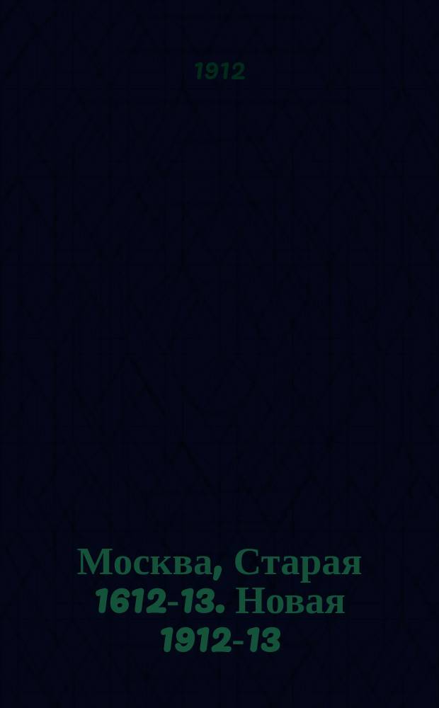 Москва, Старая 1612-13. Новая 1912-13 : Науч.-худож. юбил. сб.-путеводитель : Описание, альбом, планы Москвы, ее окрестн., театров и трамваев