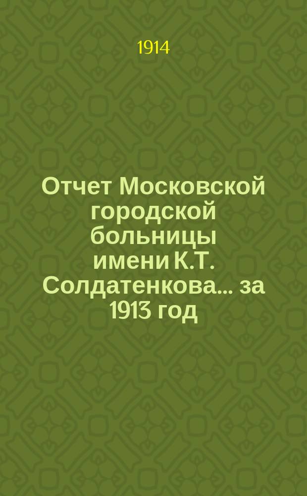 Отчет Московской городской больницы имени К.Т. Солдатенкова... за 1913 год