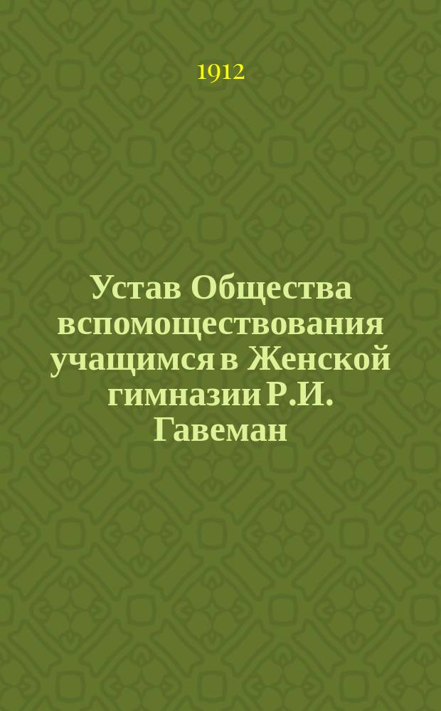 Устав Общества вспомоществования учащимся в Женской гимназии Р.И. Гавеман : Утв. 8 авг. 1912 г.