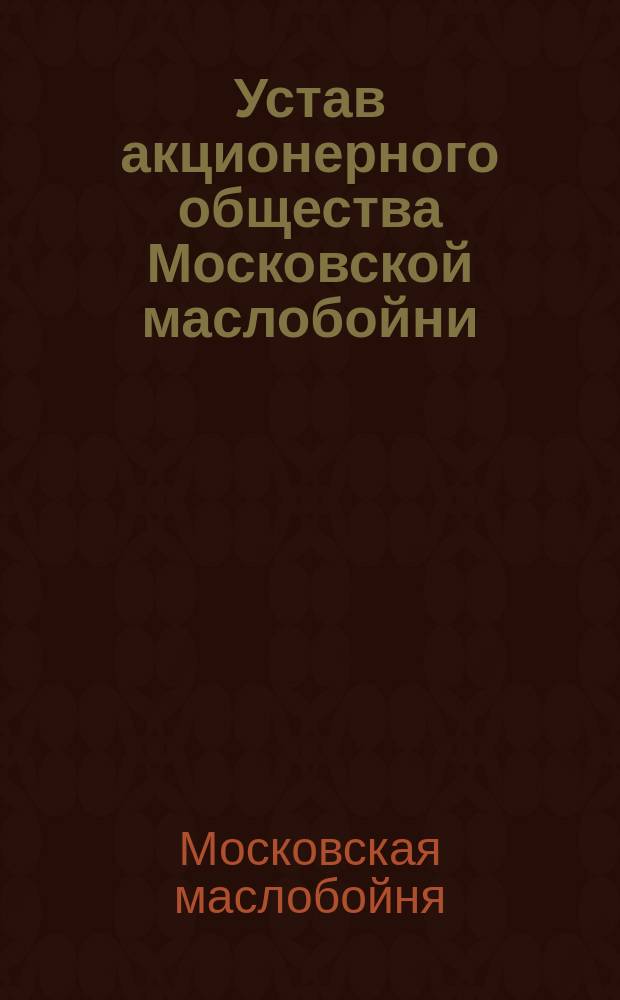 Устав акционерного общества Московской маслобойни : Утв. 12 июля 1912 г.