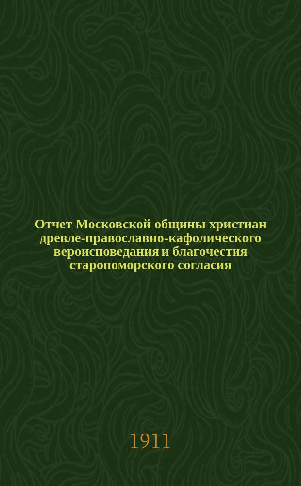Отчет Московской общины христиан древле-православно-кафолического вероисповедания и благочестия старопоморского согласия... ... за 1911 год