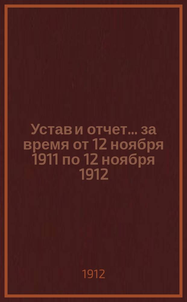 Устав и отчет... ... за время от 12 ноября 1911 по 12 ноября 1912