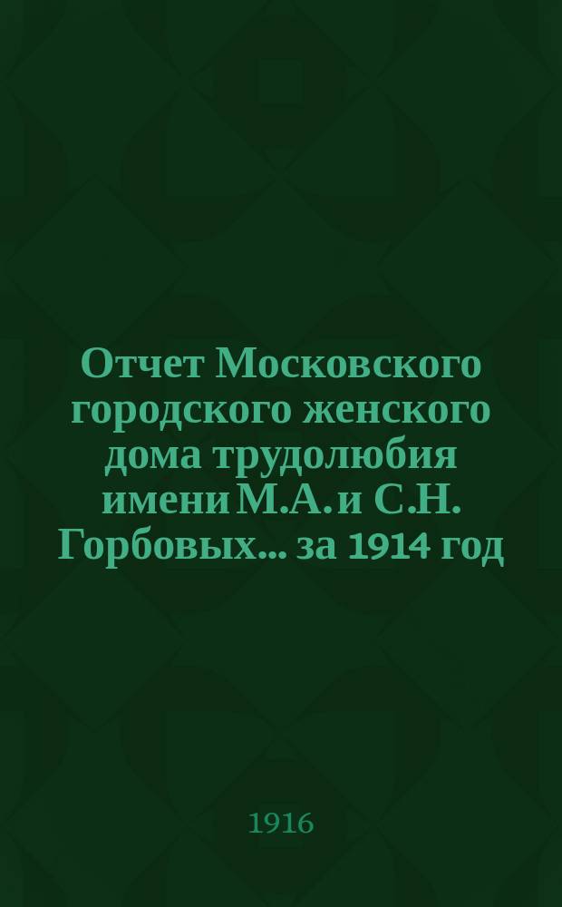 Отчет Московского городского женского дома трудолюбия имени М.А. и С.Н. Горбовых... за 1914 год