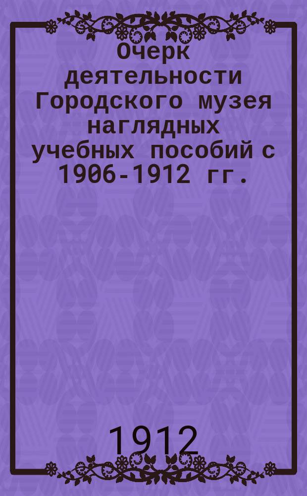 Очерк деятельности Городского музея наглядных учебных пособий с 1906-1912 гг.