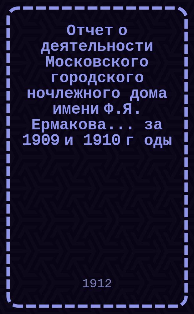 Отчет о деятельности Московского городского ночлежного дома имени Ф.Я. Ермакова... за 1909 и 1910 г[оды]