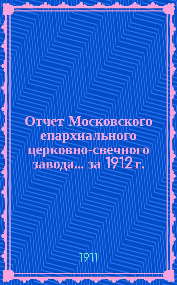 Отчет Московского епархиального церковно-свечного завода... ... за 1912 г.