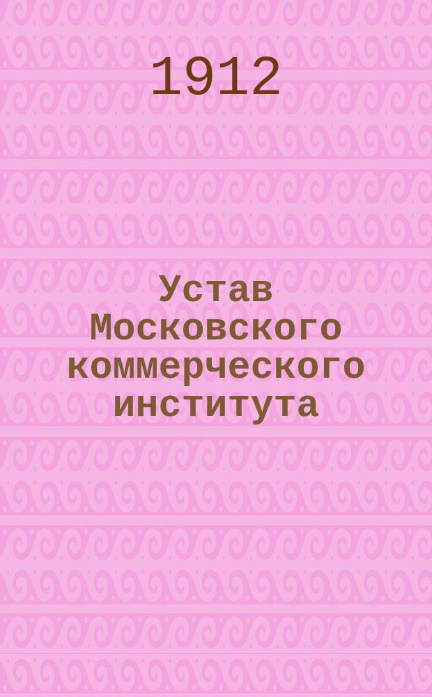 Устав Московского коммерческого института : Утв. 27 июня 1912 г.