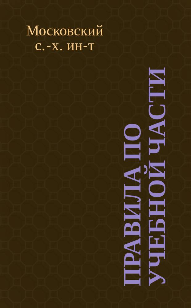 Правила по учебной части; Правила о стипендиях, взносе платы, видах на жительство, пользовании библиотекой и пр.; Преподавательский персонал, учебные пособия / Моск. с.-х. ин-т