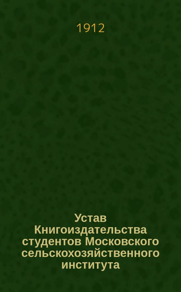 Устав Книгоиздательства студентов Московского сельскохозяйственного института : Утв. 22 мая 1912 г.