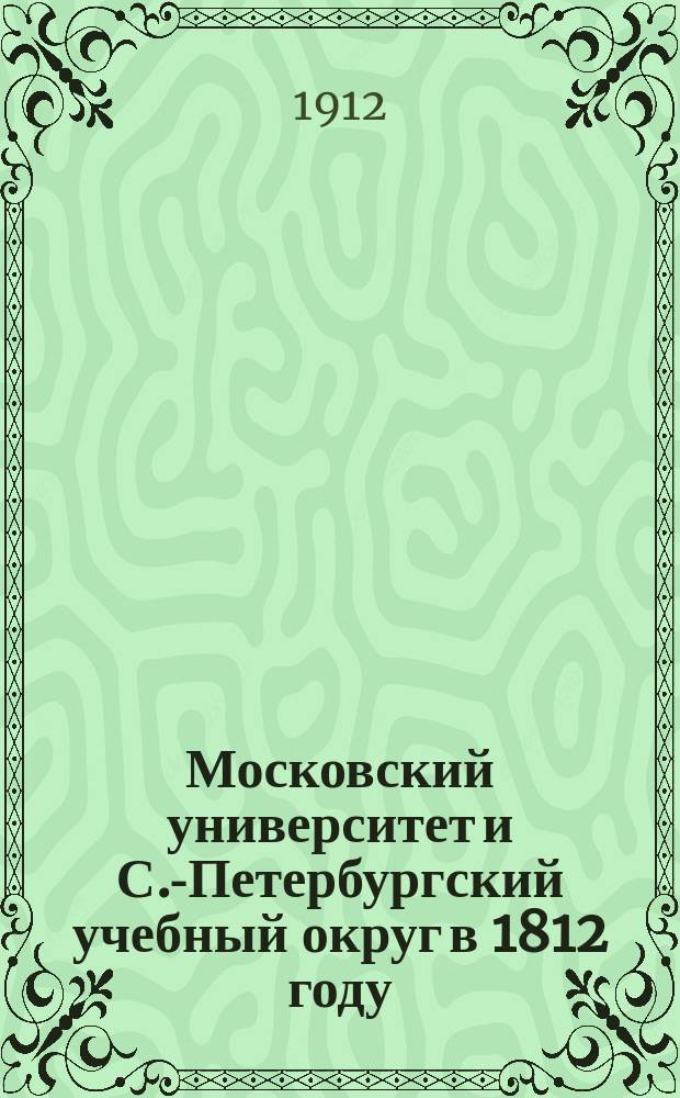 Московский университет и С.-Петербургский учебный округ в 1812 году : Документы Арх. М-ва нар. прос., собр. и изд. под ред. ... К. Военского
