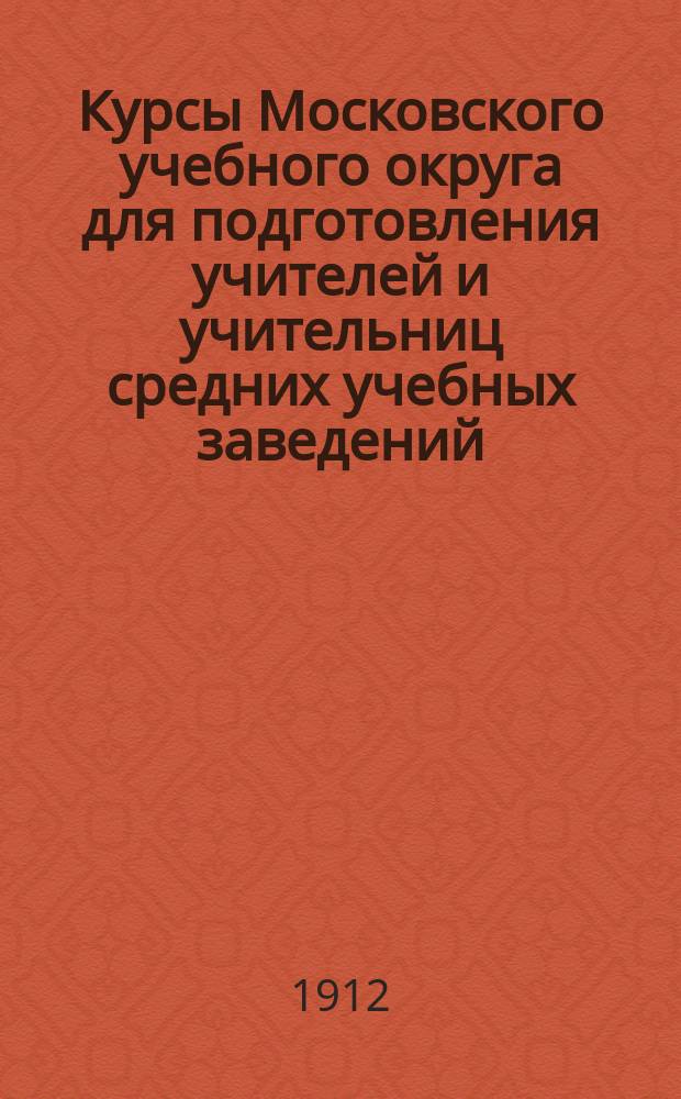 Курсы Московского учебного округа для подготовления учителей и учительниц средних учебных заведений : Прогр. Курсов..