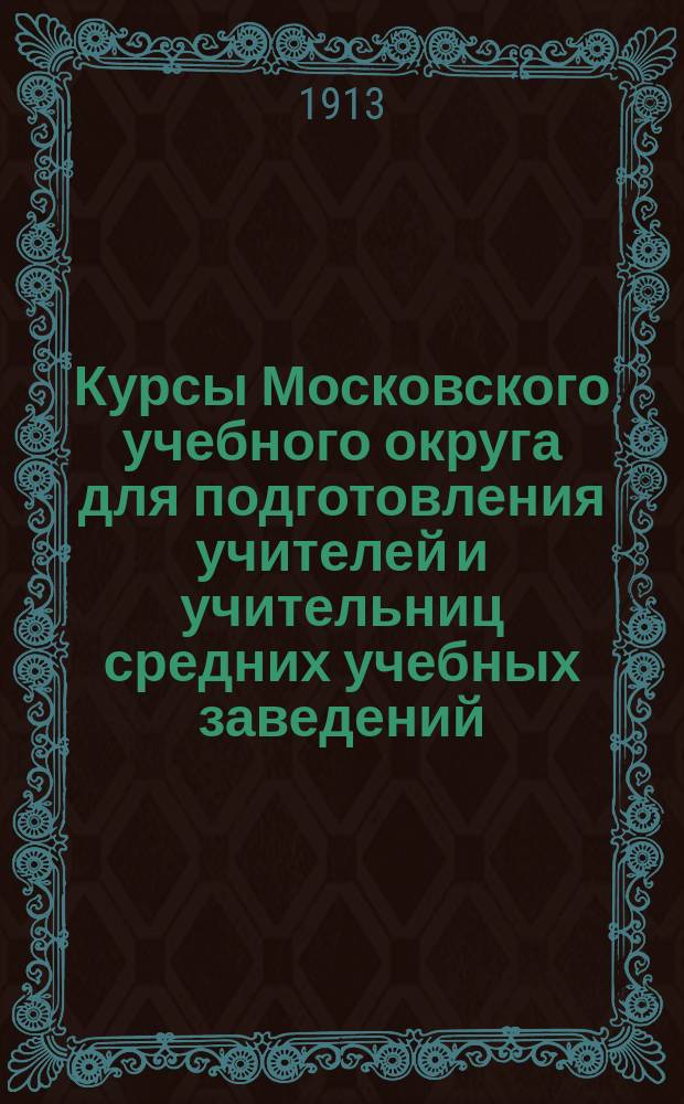 Курсы Московского учебного округа для подготовления учителей и учительниц средних учебных заведений : Прогр. Курсов... 1913-1914 учебный год