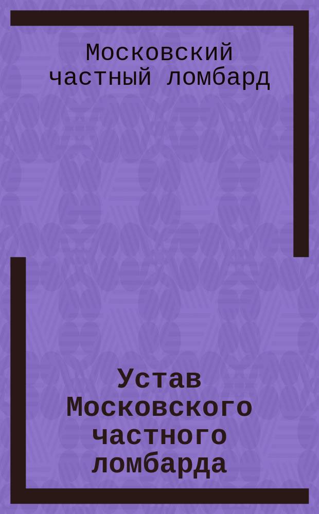 Устав Московского частного ломбарда : Утв. 12 нояб. 1884 г.