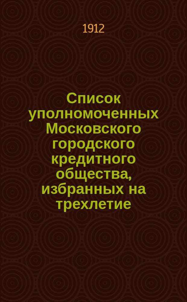 Список уполномоченных Московского городского кредитного общества, избранных на трехлетие... ... 1910-1913 гг.