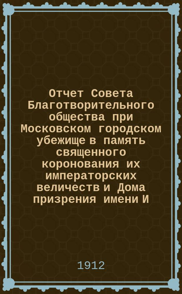 Отчет Совета Благотворительного общества при Московском городском убежище в память священного коронования их императорских величеств и Дома призрения имени И.Д. Баева старшего... ... за [1910-1911 год]
