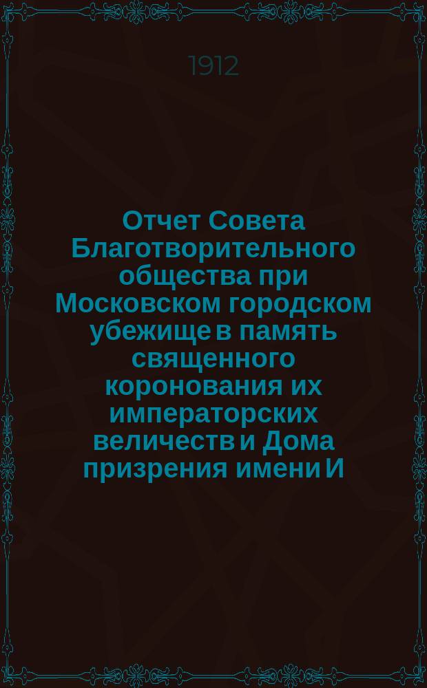 Отчет Совета Благотворительного общества при Московском городском убежище в память священного коронования их императорских величеств и Дома призрения имени И.Д. Баева старшего... ... 1913 год