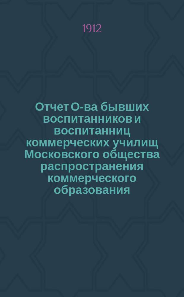 Отчет О-ва бывших воспитанников и воспитанниц коммерческих училищ Московского общества распространения коммерческого образования... ... [за 1911-й год