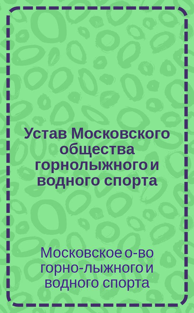 Устав Московского общества горнолыжного и водного спорта : Утв. 12 июля 1910 г