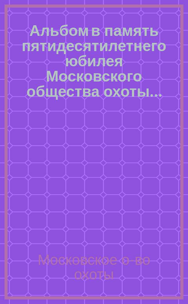 Альбом в память пятидесятилетнего юбилея Московского общества охоты... : 1862-1912