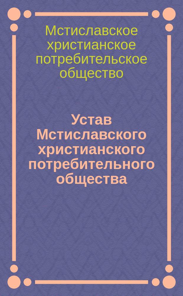 Устав Мстиславского христианского потребительного общества : Утв. 17 марта 1912 г.