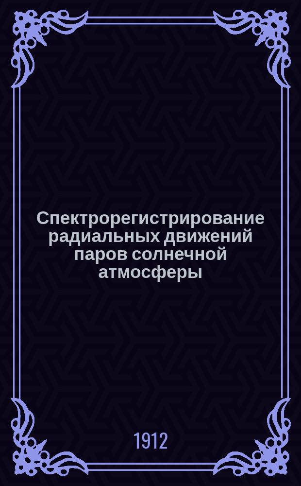 Спектрорегистрирование радиальных движений паров солнечной атмосферы : Часть докл., сдел. авт. на 2 Менделеев. съезде по общ. и прикл. химии и физике, в заседании п/отд. астрофизики 22 дек. 1911 г.