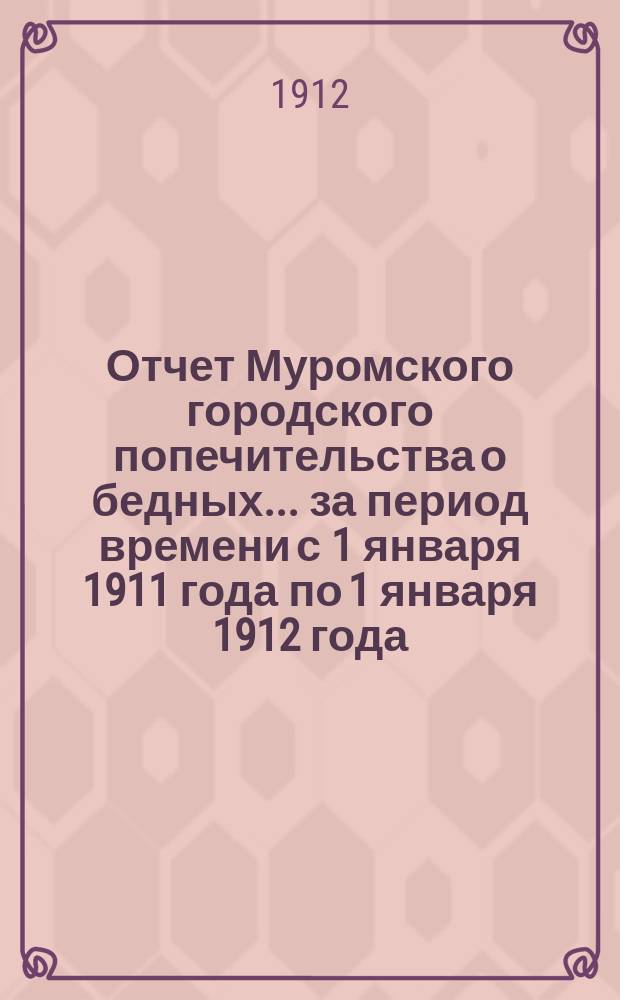 Отчет Муромского городского попечительства о бедных... ... за период времени с 1 января 1911 года по 1 января 1912 года