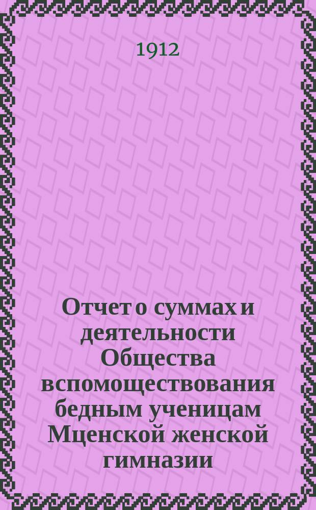 Отчет о суммах и деятельности Общества вспомоществования бедным ученицам Мценской женской гимназии...