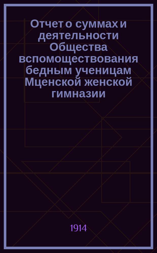Отчет о суммах и деятельности Общества вспомоществования бедным ученицам Мценской женской гимназии... ... за 1913 год