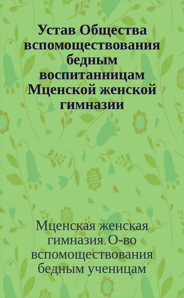 Устав Общества вспомоществования бедным воспитанницам Мценской женской гимназии : Утв. 13 янв. 1909 г.