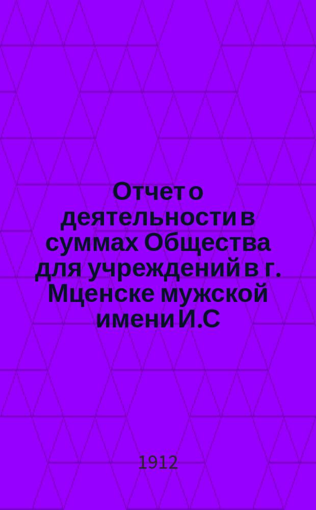 Отчет о деятельности в суммах Общества для учреждений в г. Мценске мужской имени И.С. Тургенева гимназии... ... за 1911 год