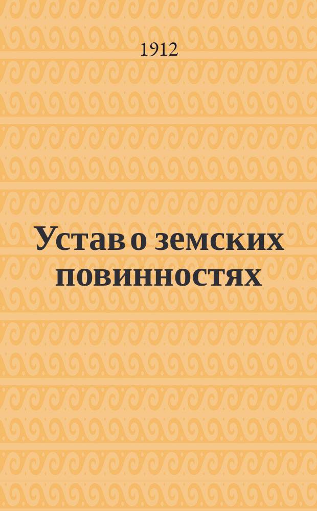 Устав о земских повинностях : (Свод законов т. IV) : Доп. 2 по продолж. 1910 г. и последующим узаконениям, а равно сенат. разъясн. за 1908-1911 г